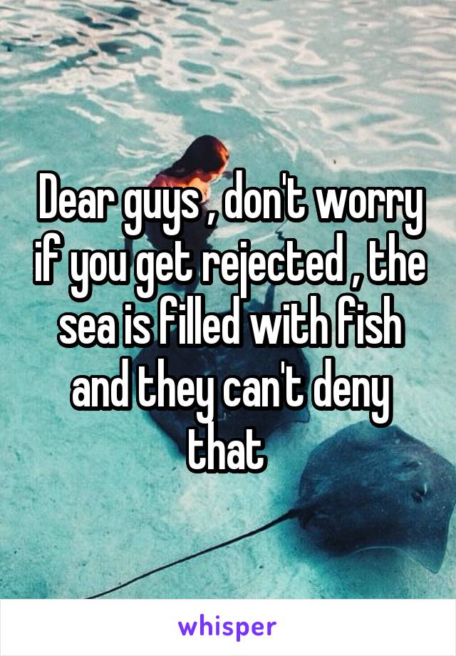 Dear guys , don't worry if you get rejected , the sea is filled with fish and they can't deny that 