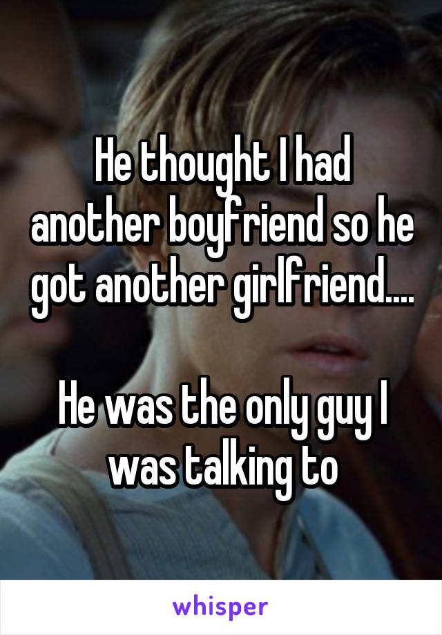 He thought I had another boyfriend so he got another girlfriend.... 
He was the only guy I was talking to