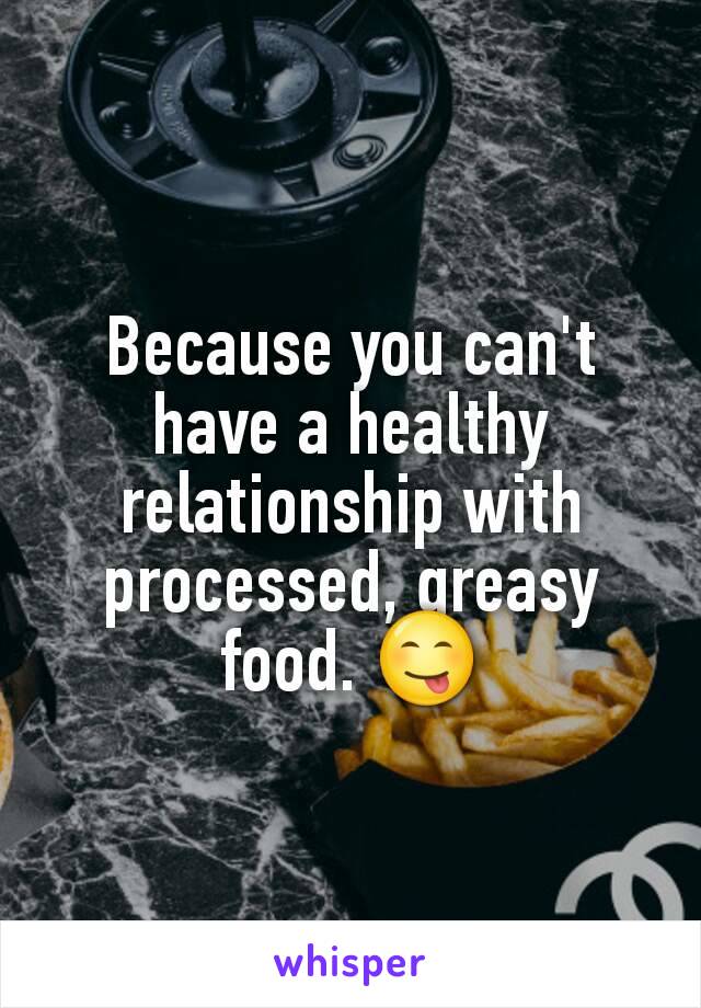 Because you can't have a healthy relationship with processed, greasy food. 😋