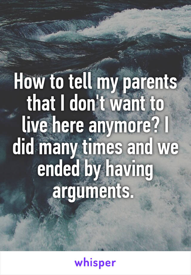 How to tell my parents that I don't want to live here anymore? I did many times and we ended by having arguments. 