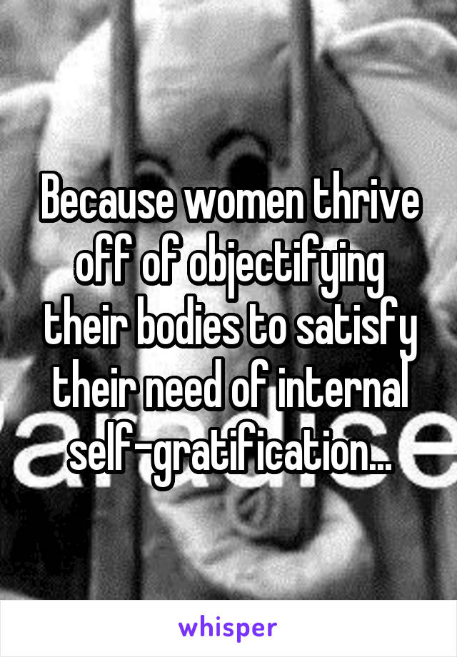 Because women thrive off of objectifying their bodies to satisfy their need of internal self-gratification...