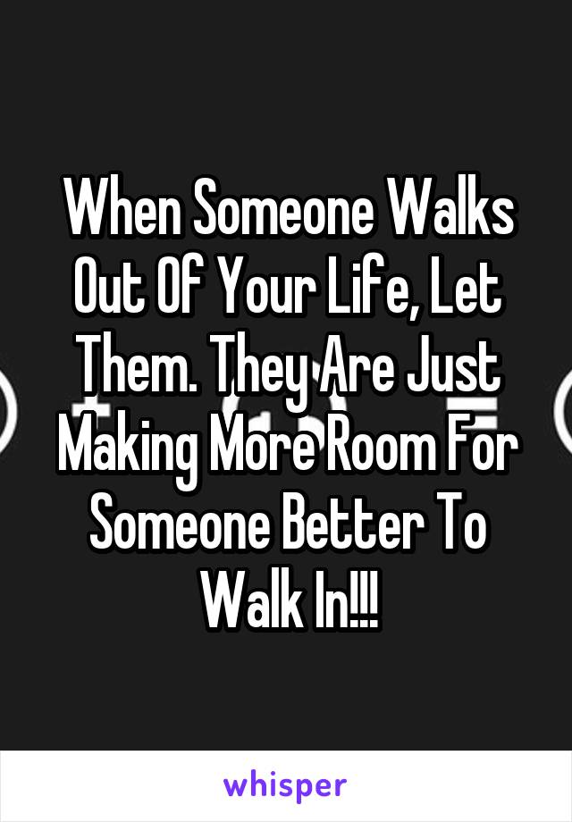 When Someone Walks Out Of Your Life, Let Them. They Are Just Making More Room For Someone Better To Walk In!!!