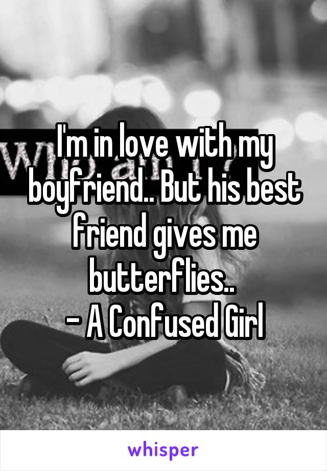 I'm in love with my boyfriend.. But his best friend gives me butterflies.. 
- A Confused Girl