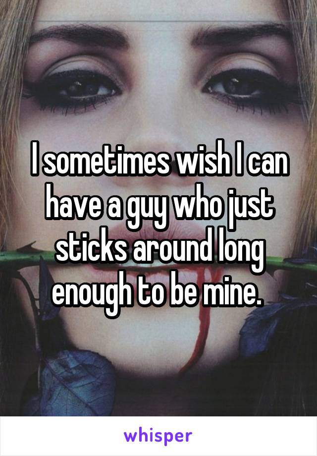 I sometimes wish I can have a guy who just sticks around long enough to be mine. 