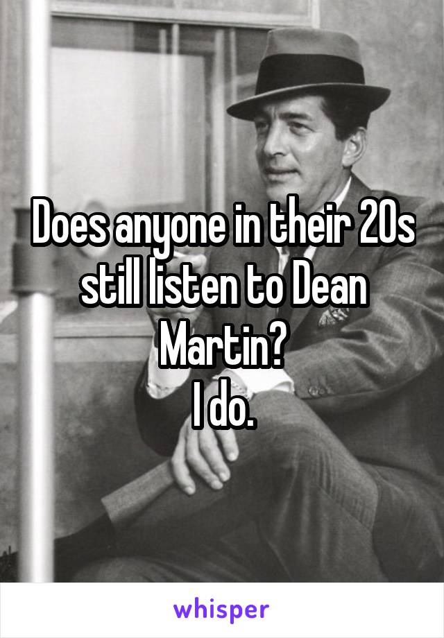 Does anyone in their 20s still listen to Dean Martin?
I do.