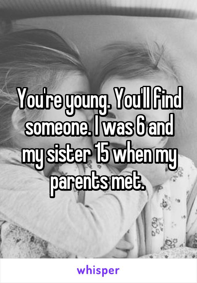 You're young. You'll find someone. I was 6 and my sister 15 when my parents met. 