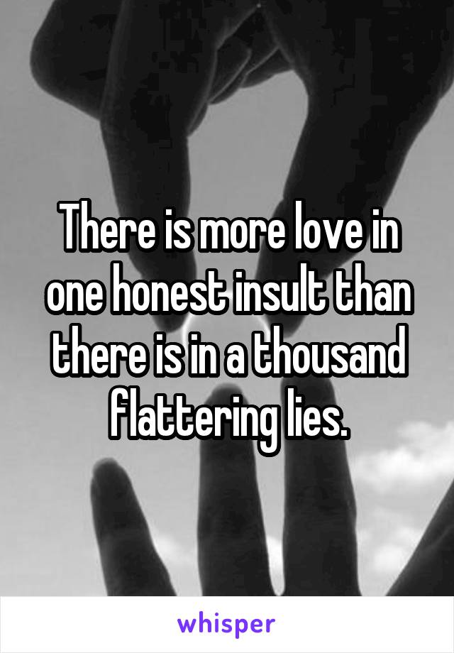 There is more love in one honest insult than there is in a thousand flattering lies.