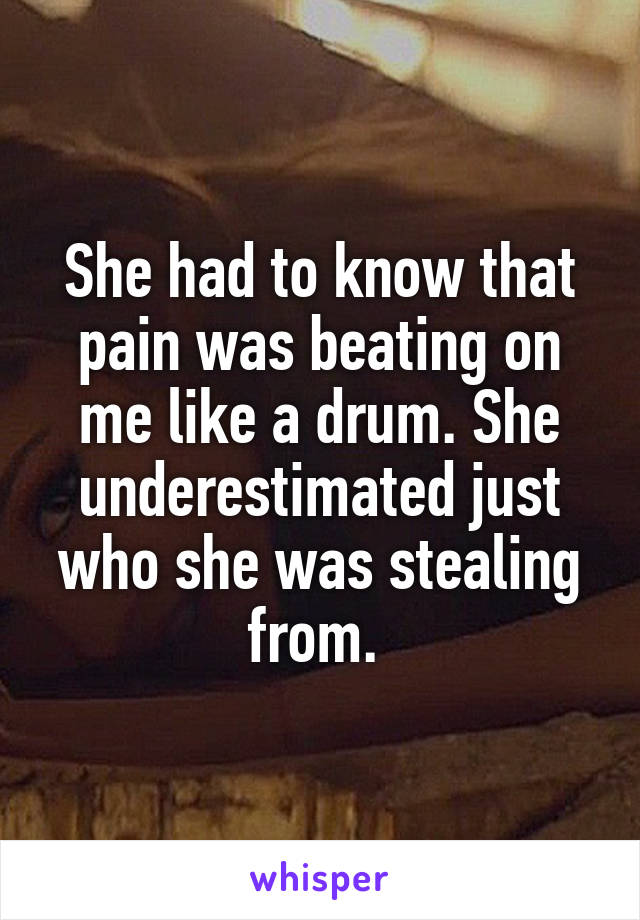 She had to know that pain was beating on me like a drum. She underestimated just who she was stealing from. 