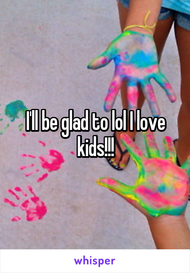 I'll be glad to lol I love kids!!!