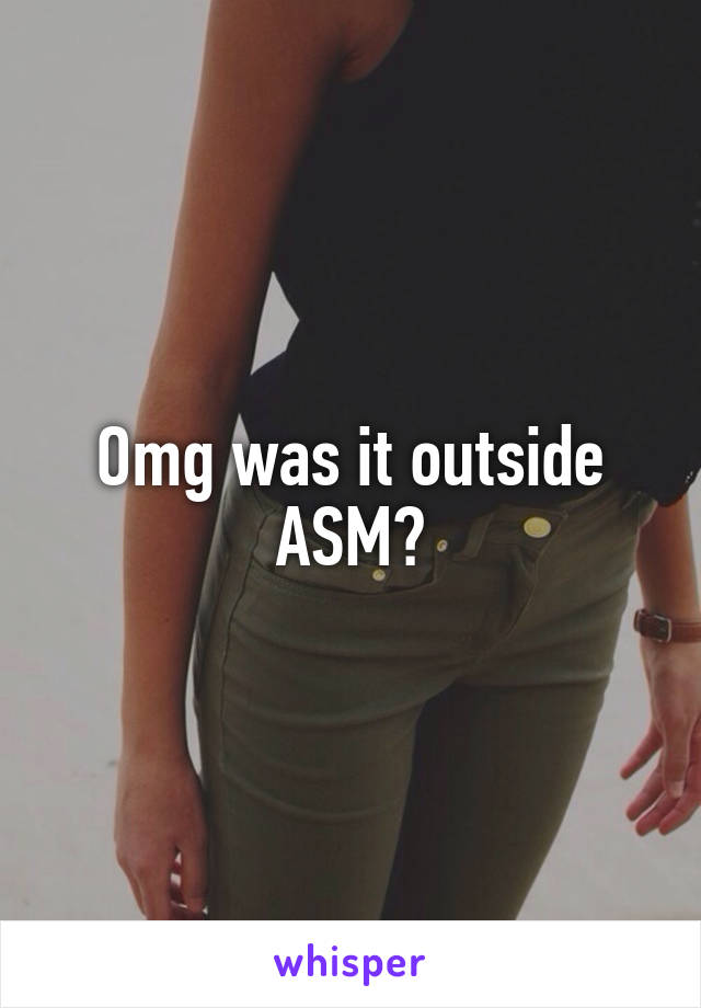 Omg was it outside ASM?