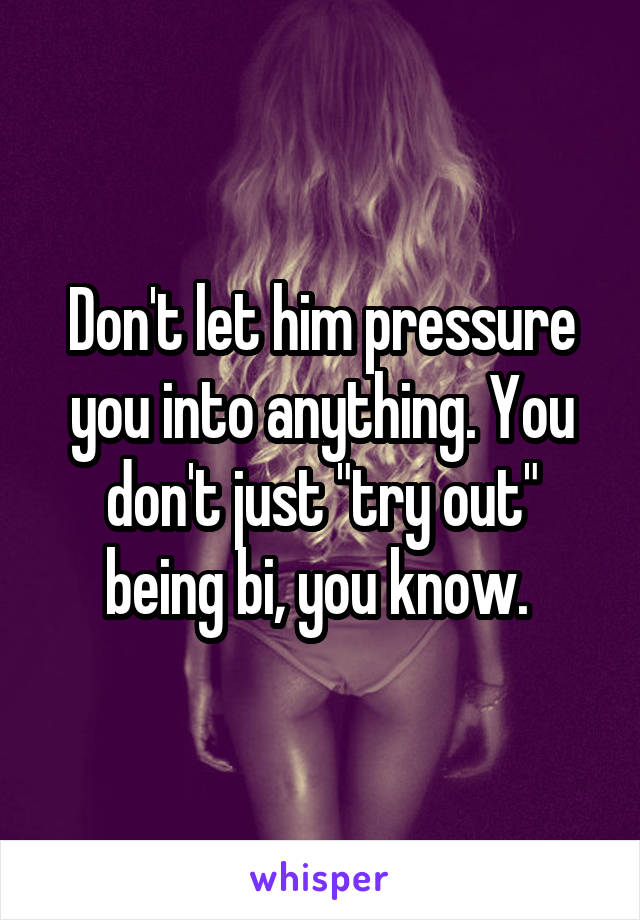 Don't let him pressure you into anything. You don't just "try out" being bi, you know. 