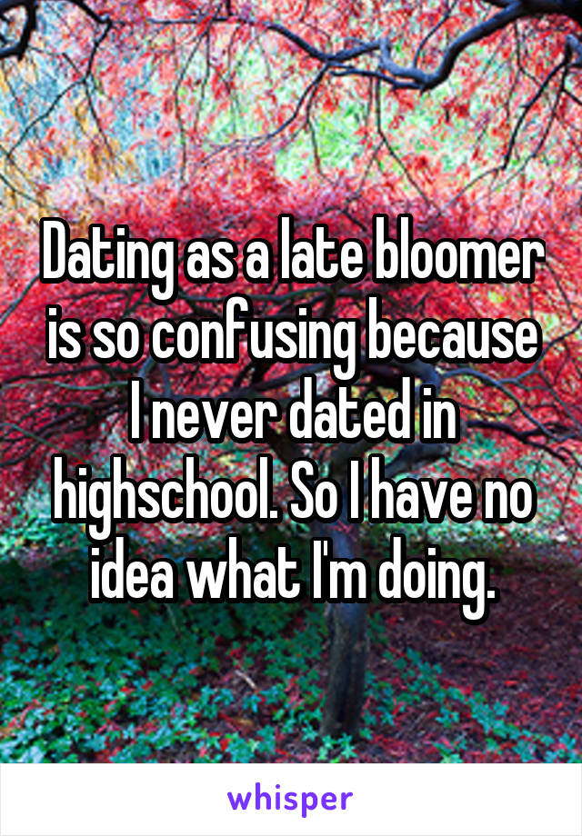 Dating as a late bloomer is so confusing because I never dated in highschool. So I have no idea what I'm doing.