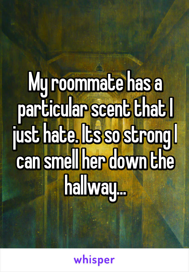 My roommate has a particular scent that I just hate. Its so strong I can smell her down the hallway...