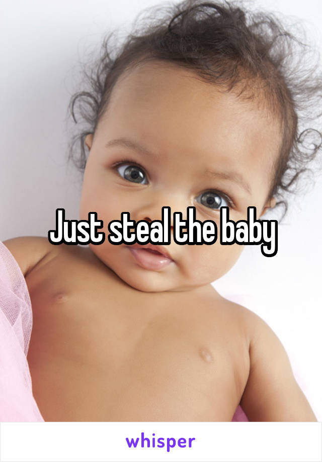 Just steal the baby