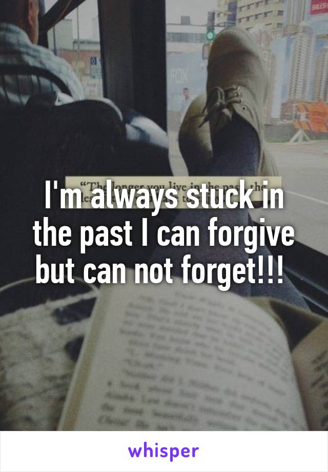 I'm always stuck in the past I can forgive but can not forget!!! 