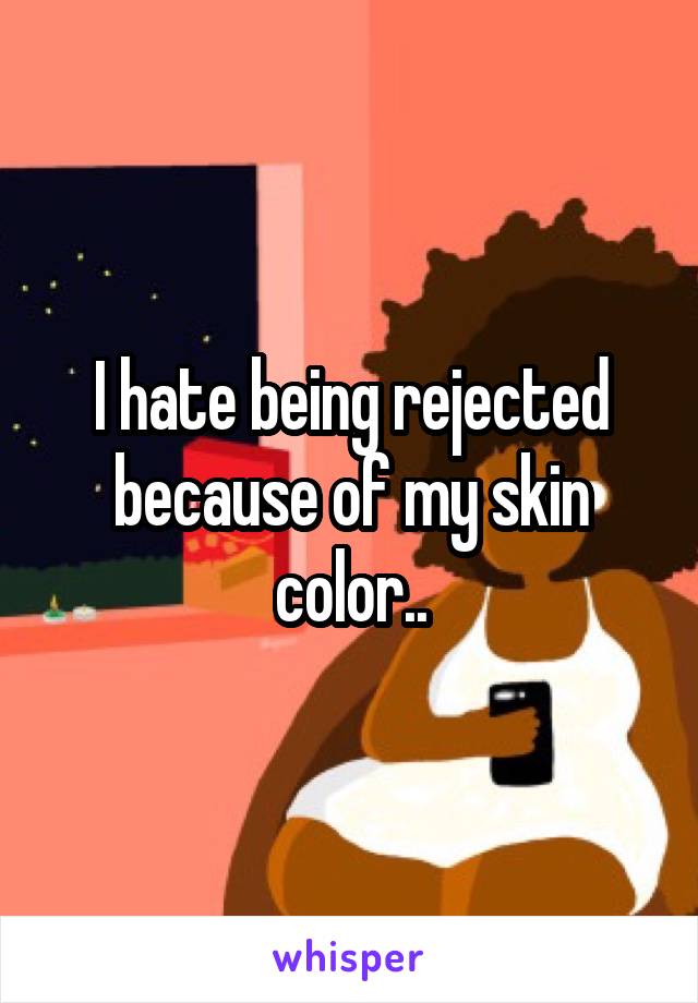 I hate being rejected because of my skin color..