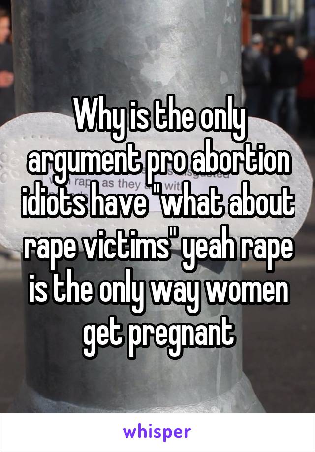 Why is the only argument pro abortion idiots have "what about rape victims" yeah rape is the only way women get pregnant