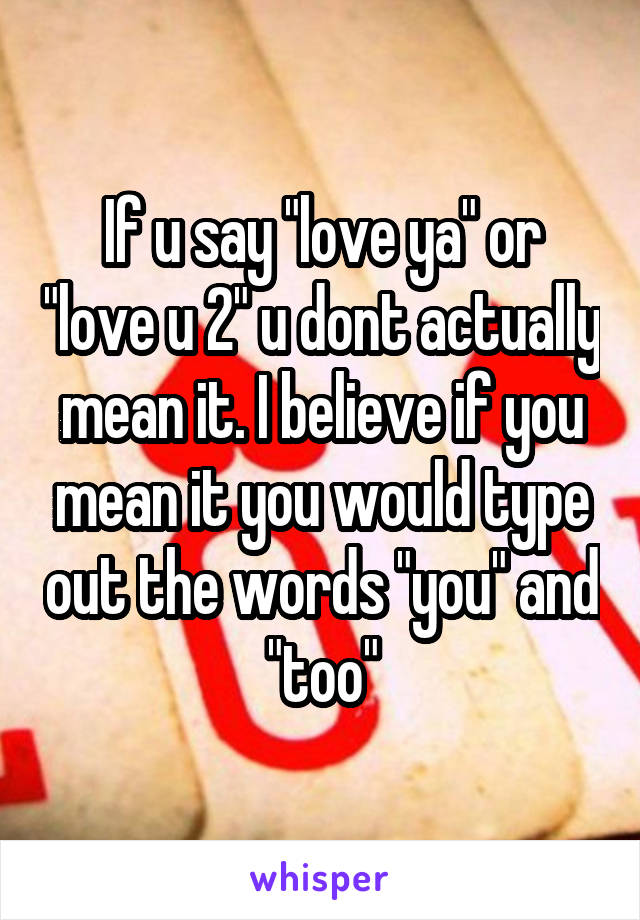 If u say "love ya" or "love u 2" u dont actually mean it. I believe if you mean it you would type out the words "you" and "too"