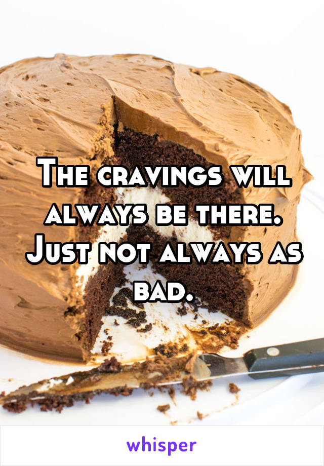 The cravings will always be there. Just not always as bad.