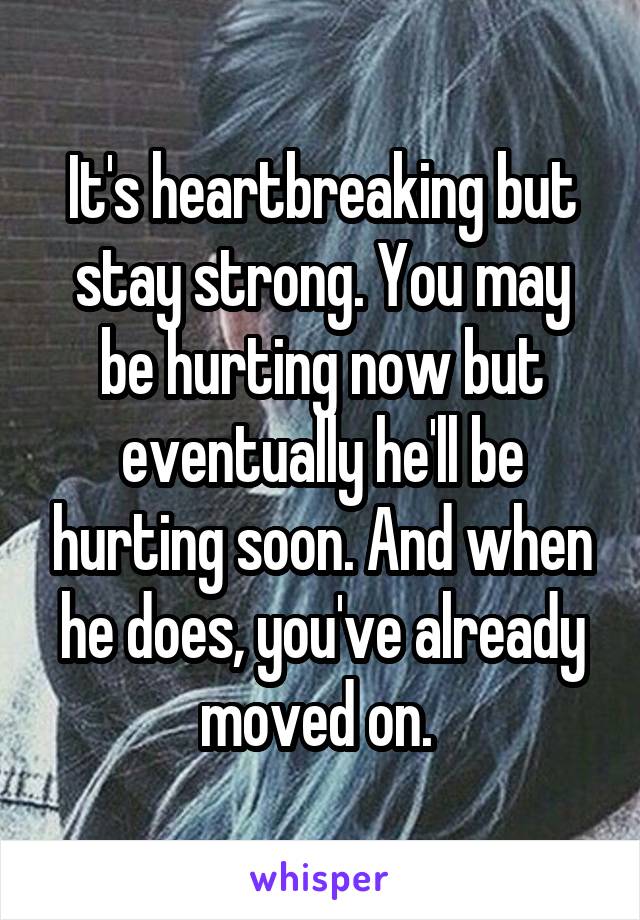 It's heartbreaking but stay strong. You may be hurting now but eventually he'll be hurting soon. And when he does, you've already moved on. 