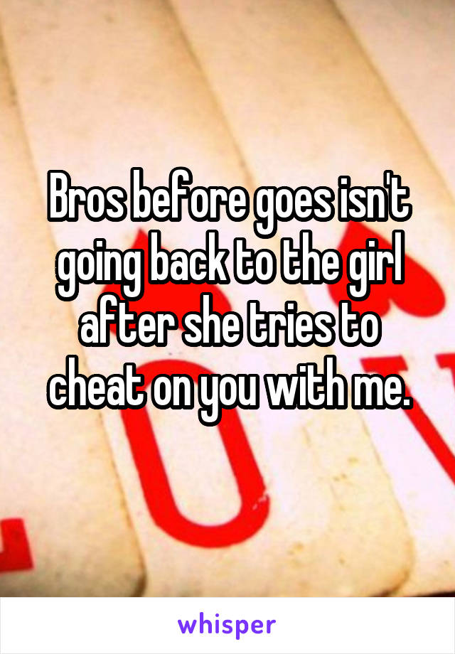 Bros before goes isn't going back to the girl after she tries to cheat on you with me.
