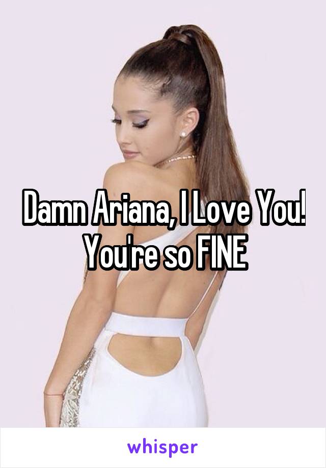 Damn Ariana, I Love You! You're so FINE