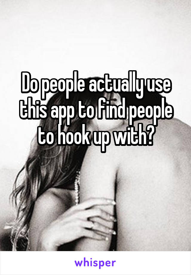 Do people actually use this app to find people to hook up with?

