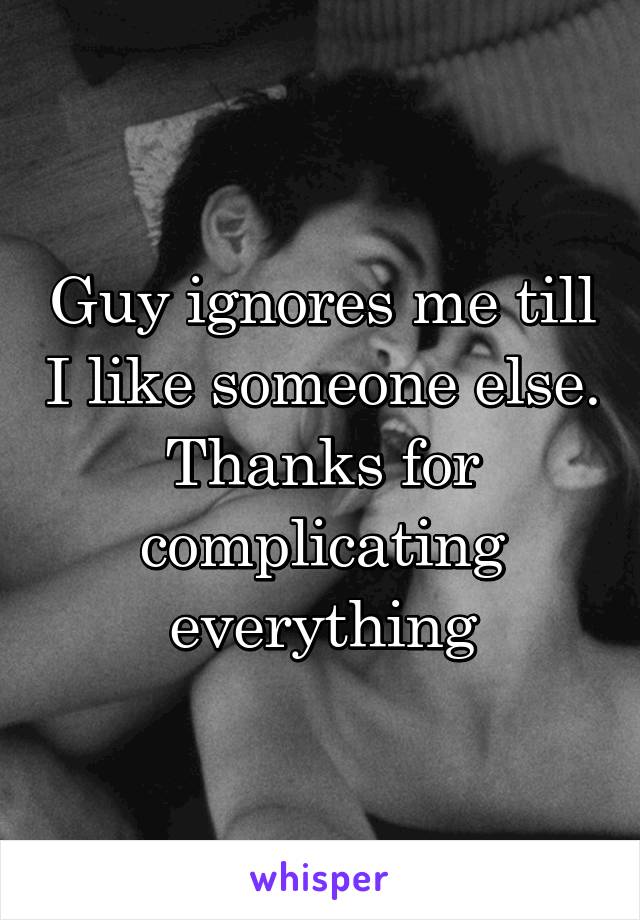 Guy ignores me till I like someone else. Thanks for complicating everything