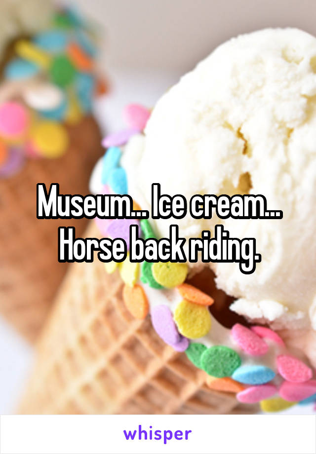 Museum... Ice cream... Horse back riding.