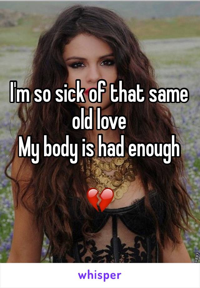 I'm so sick of that same old love 
My body is had enough 

💔