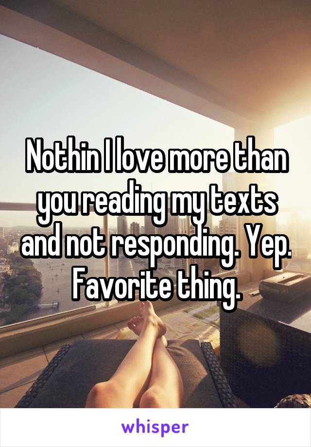 Nothin I love more than you reading my texts and not responding. Yep. Favorite thing.