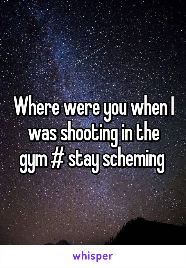 Where were you when I was shooting in the gym # stay scheming 