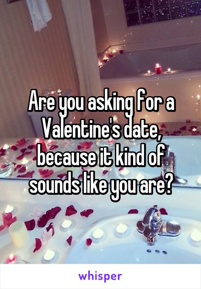 Are you asking for a Valentine's date, because it kind of sounds like you are?