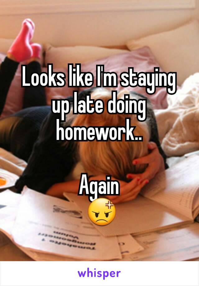 Looks like I'm staying up late doing homework..

Again
 😡