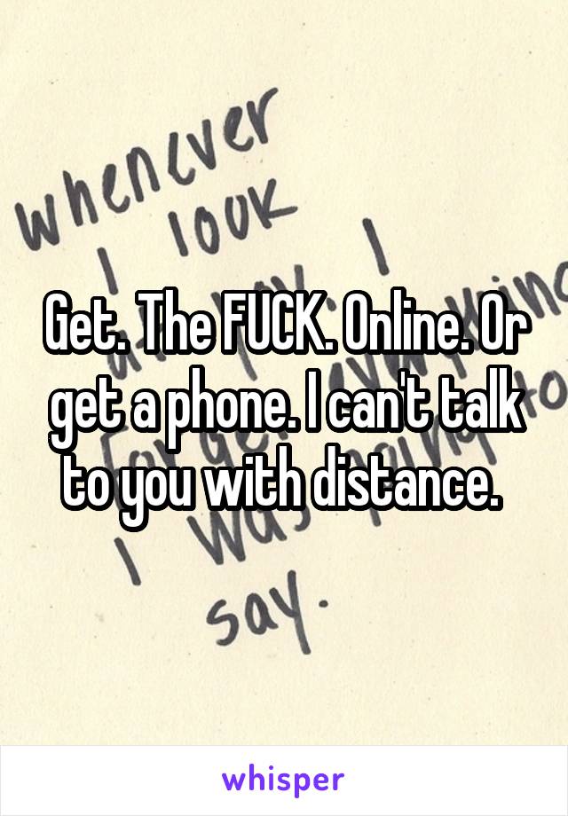 Get. The FUCK. Online. Or get a phone. I can't talk to you with distance. 