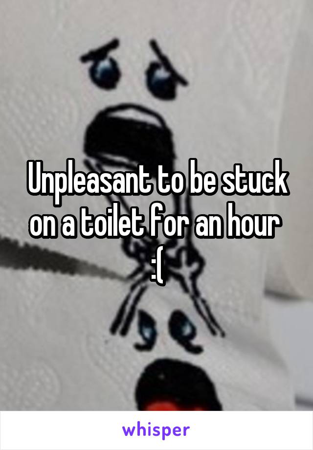 Unpleasant to be stuck on a toilet for an hour  :(