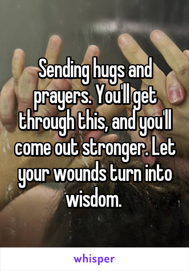 Sending hugs and prayers. You'll get through this, and you'll come out stronger. Let your wounds turn into wisdom. 