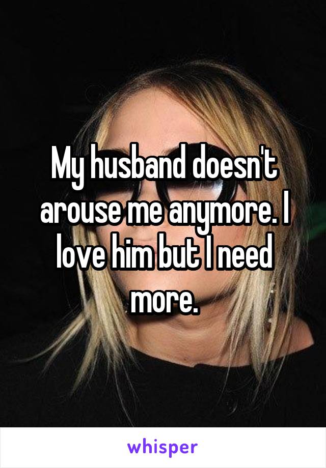 My husband doesn't arouse me anymore. I love him but I need more.