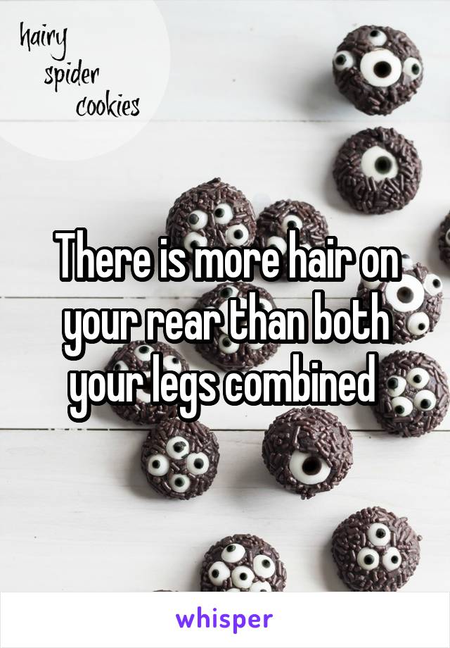 There is more hair on your rear than both your legs combined 