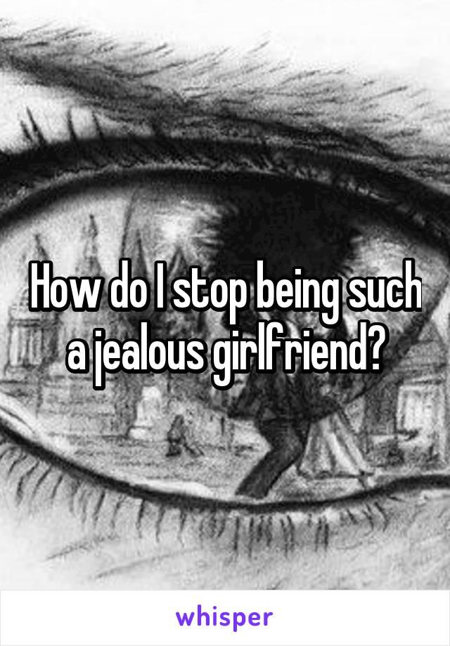 How do I stop being such a jealous girlfriend?