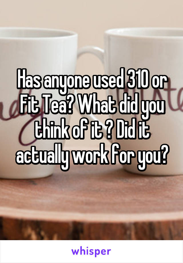 Has anyone used 310 or Fit Tea? What did you think of it ? Did it actually work for you?
