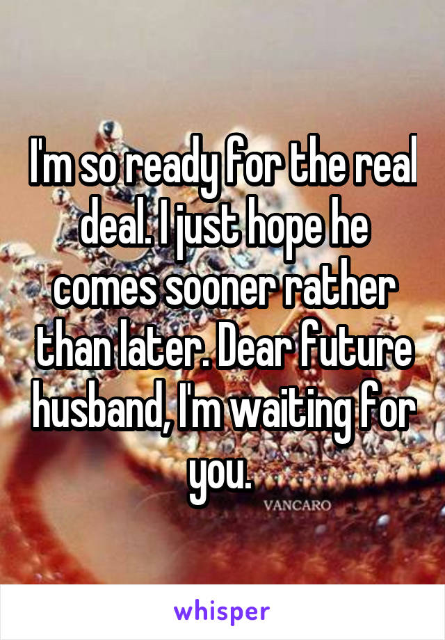 I'm so ready for the real deal. I just hope he comes sooner rather than later. Dear future husband, I'm waiting for you. 