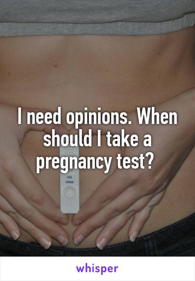 I need opinions. When should I take a pregnancy test? 