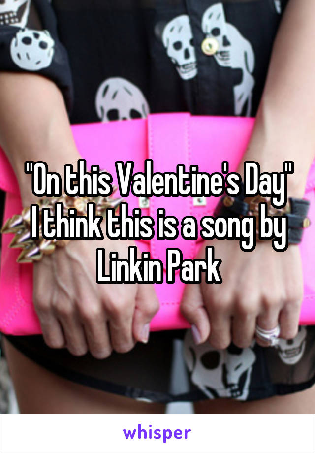 "On this Valentine's Day"
I think this is a song by Linkin Park