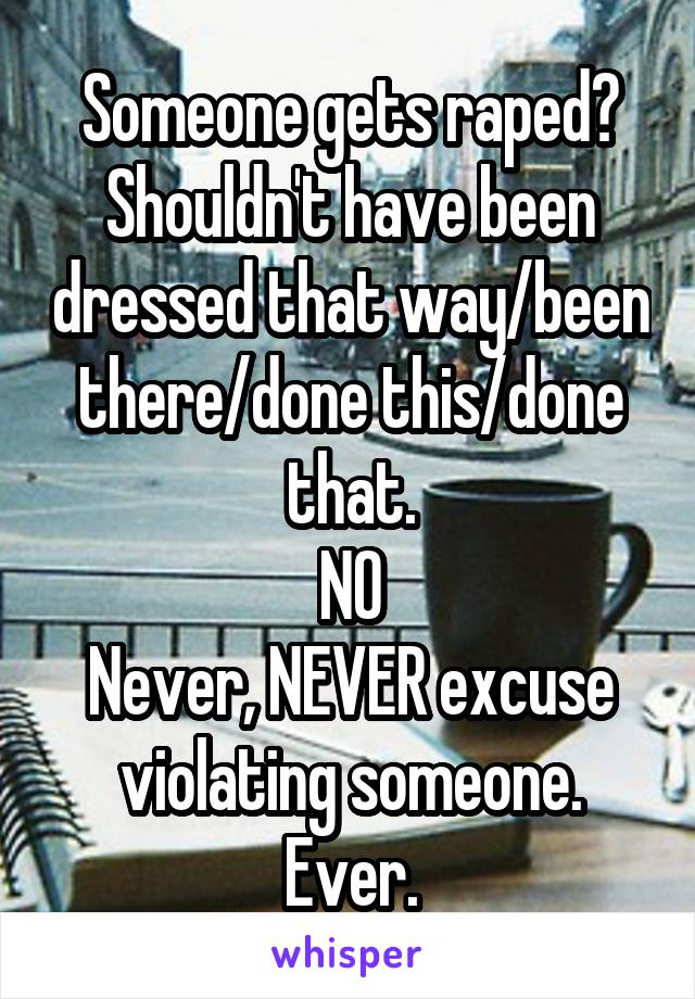 Someone gets raped? Shouldn't have been dressed that way/been there/done this/done that.
NO
Never, NEVER excuse violating someone. Ever.