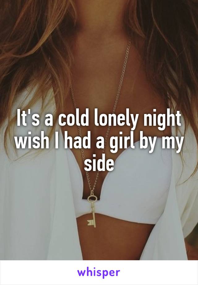 It's a cold lonely night wish I had a girl by my side