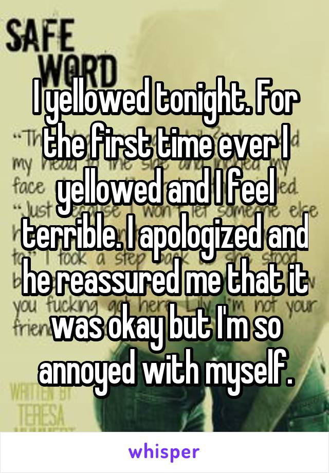 I yellowed tonight. For the first time ever I yellowed and I feel terrible. I apologized and he reassured me that it was okay but I'm so annoyed with myself.