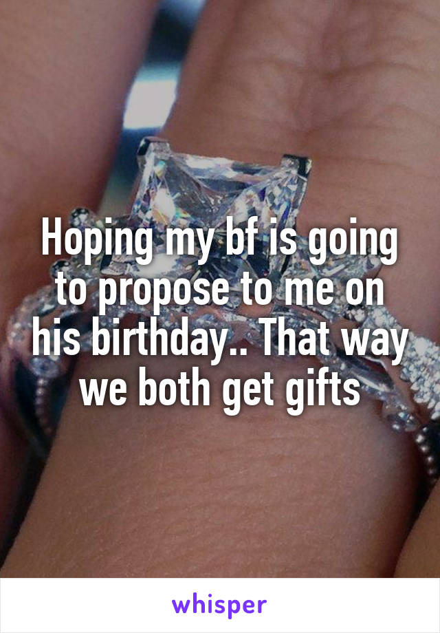 Hoping my bf is going to propose to me on his birthday.. That way we both get gifts