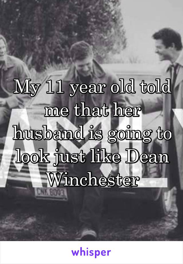 My 11 year old told me that her husband is going to look just like Dean Winchester