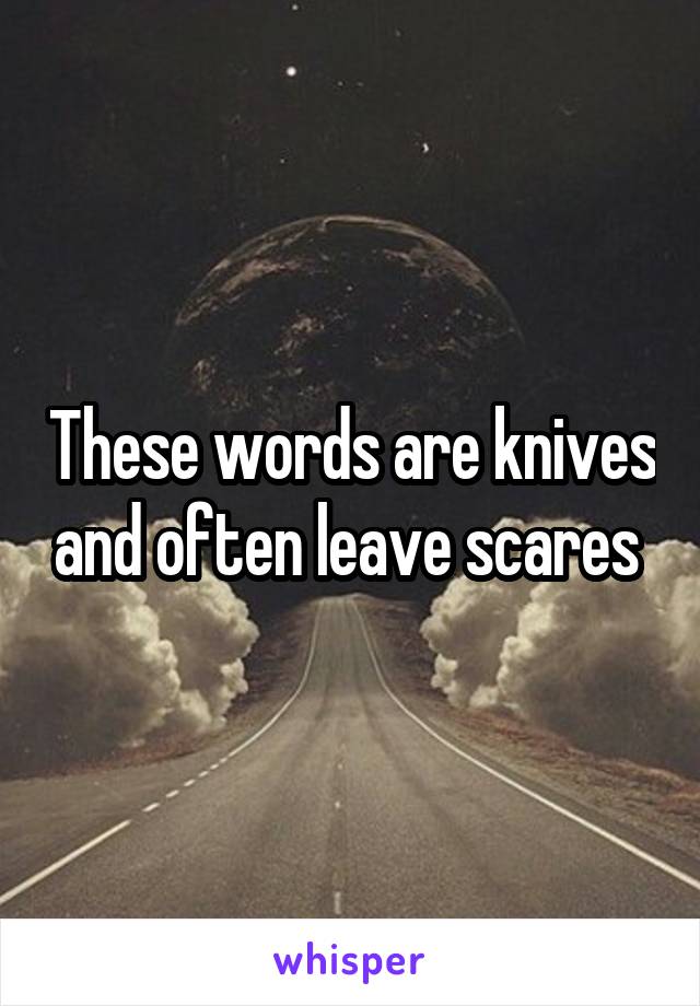 These words are knives and often leave scares 